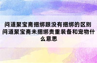 问道聚宝斋捆绑跟没有捆绑的区别 问道聚宝斋未捆绑贵重装备和宠物什么意思